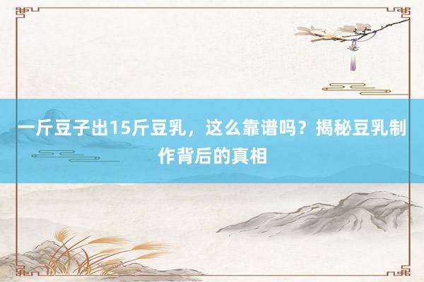一斤豆子出15斤豆乳，这么靠谱吗？揭秘豆乳制作背后的真相
