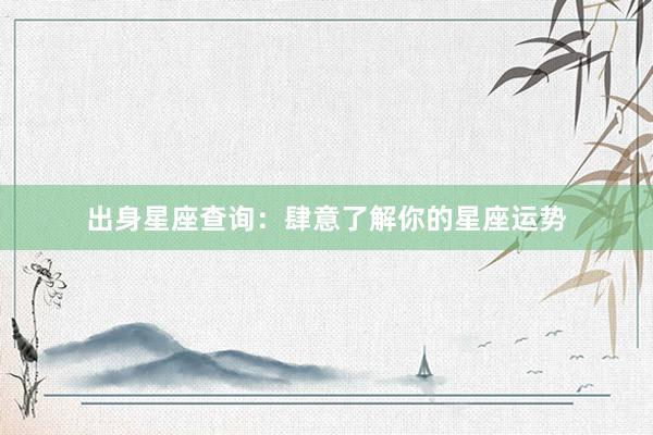 出身星座查询：肆意了解你的星座运势