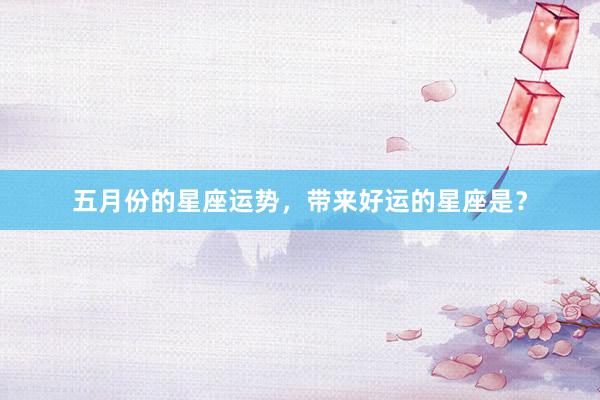 五月份的星座运势，带来好运的星座是？