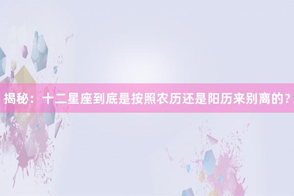 揭秘：十二星座到底是按照农历还是阳历来别离的？