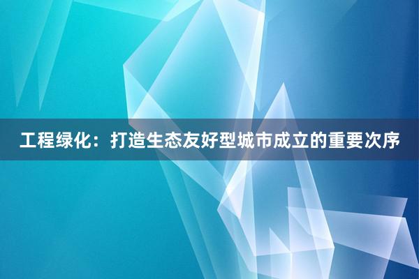 工程绿化：打造生态友好型城市成立的重要次序