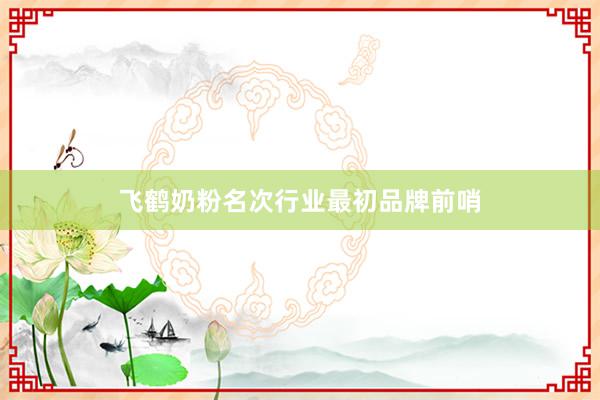 飞鹤奶粉名次行业最初品牌前哨