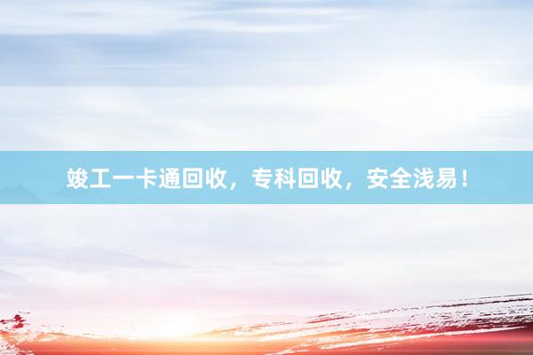 竣工一卡通回收，专科回收，安全浅易！