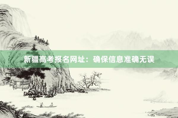 新疆高考报名网址：确保信息准确无误