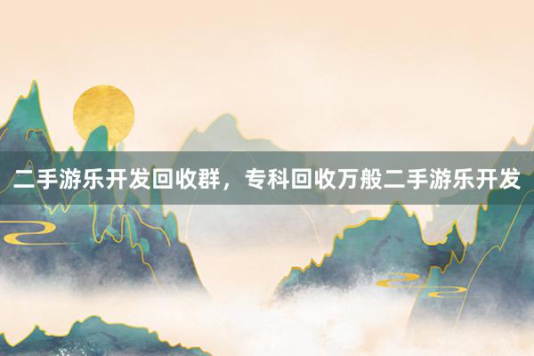 二手游乐开发回收群，专科回收万般二手游乐开发
