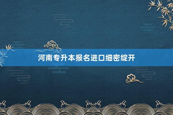 河南专升本报名进口细密绽开