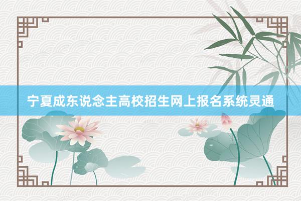 宁夏成东说念主高校招生网上报名系统灵通