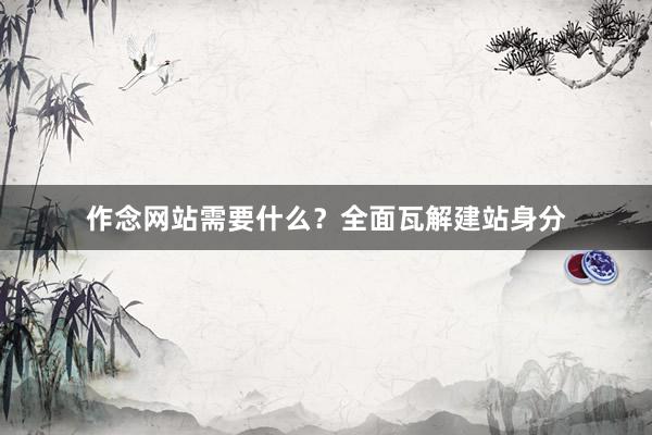作念网站需要什么？全面瓦解建站身分